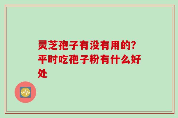 灵芝孢子有没有用的？平时吃孢子粉有什么好处