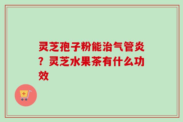 灵芝孢子粉能治气管炎？灵芝水果茶有什么功效