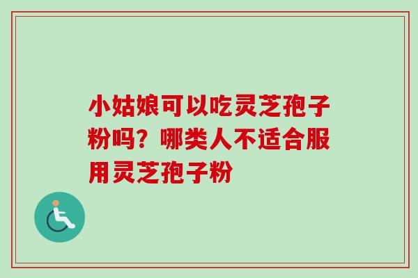 小姑娘可以吃灵芝孢子粉吗？哪类人不适合服用灵芝孢子粉