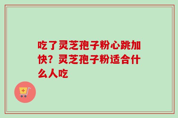 吃了灵芝孢子粉心跳加快？灵芝孢子粉适合什么人吃