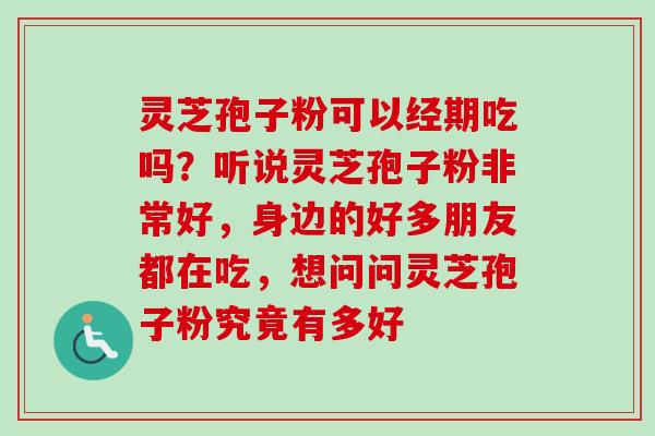 灵芝孢子粉可以经期吃吗？听说灵芝孢子粉非常好，身边的好多朋友都在吃，想问问灵芝孢子粉究竟有多好