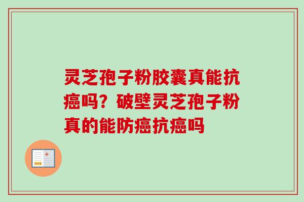 灵芝孢子粉胶囊真能抗癌吗？破壁灵芝孢子粉真的能防癌抗癌吗