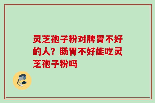 灵芝孢子粉对脾胃不好的人？肠胃不好能吃灵芝孢子粉吗
