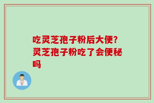 吃灵芝孢子粉后大便？灵芝孢子粉吃了会便秘吗