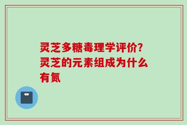 灵芝多糖毒理学评价？灵芝的元素组成为什么有氮