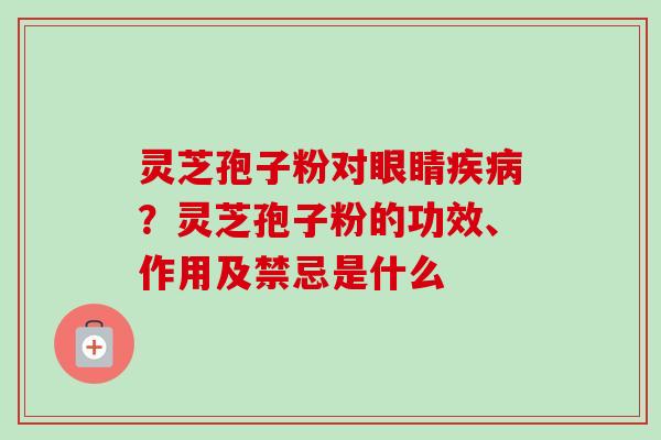 灵芝孢子粉对眼睛疾病？灵芝孢子粉的功效、作用及禁忌是什么