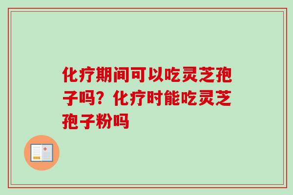 化疗期间可以吃灵芝孢子吗？化疗时能吃灵芝孢子粉吗