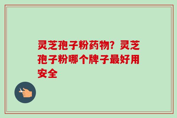 灵芝孢子粉药物？灵芝孢子粉哪个牌子最好用安全