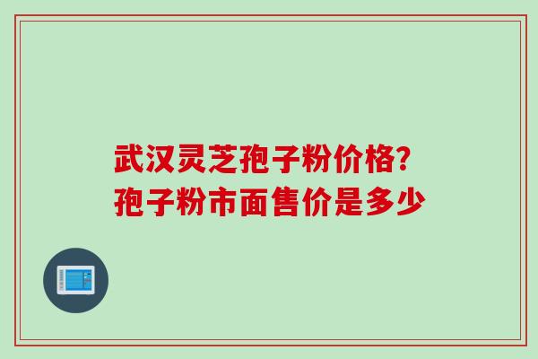 武汉灵芝孢子粉价格？孢子粉市面售价是多少
