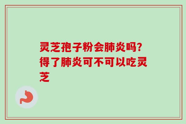 灵芝孢子粉会肺炎吗？得了肺炎可不可以吃灵芝