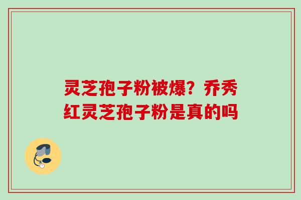 灵芝孢子粉被爆？乔秀红灵芝孢子粉是真的吗