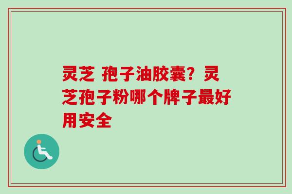 灵芝 孢子油胶囊?灵芝孢子粉哪个牌子好用安全 灵芝 孢子油胶囊?灵芝孢子粉哪个牌子好用安全