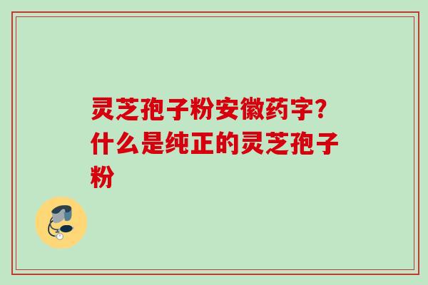 灵芝孢子粉安徽药字？什么是纯正的灵芝孢子粉