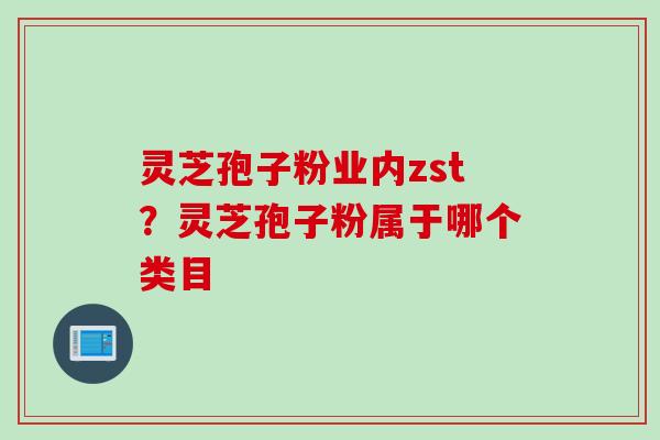 灵芝孢子粉业内zst？灵芝孢子粉属于哪个类目