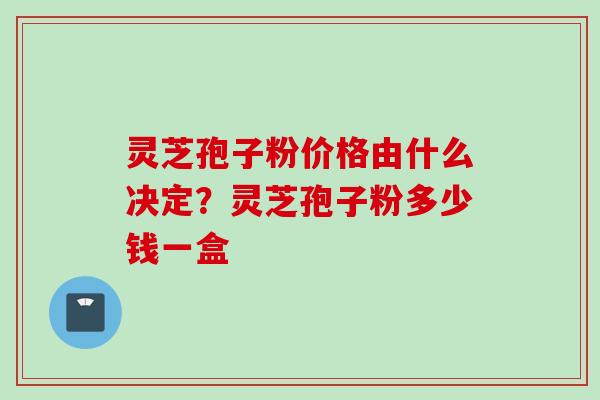 灵芝孢子粉价格由什么决定？灵芝孢子粉多少钱一盒