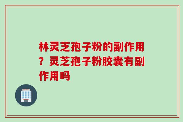 林灵芝孢子粉的副作用？灵芝孢子粉胶囊有副作用吗