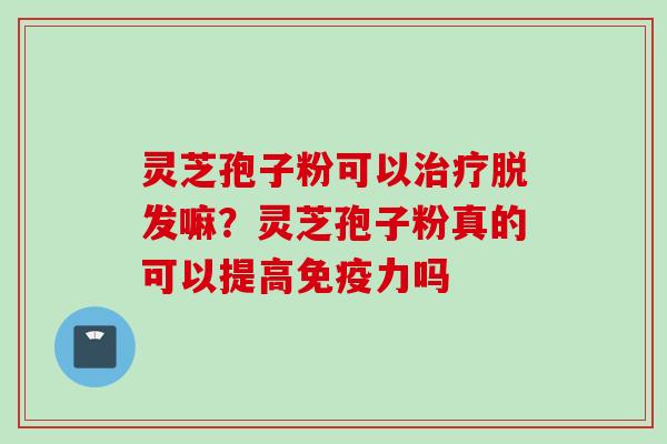 灵芝孢子粉可以治疗脱发嘛？灵芝孢子粉真的可以提高免疫力吗