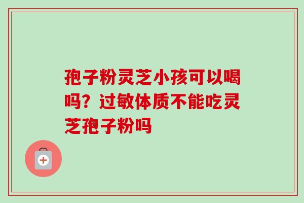 孢子粉灵芝小孩可以喝吗？过敏体质不能吃灵芝孢子粉吗