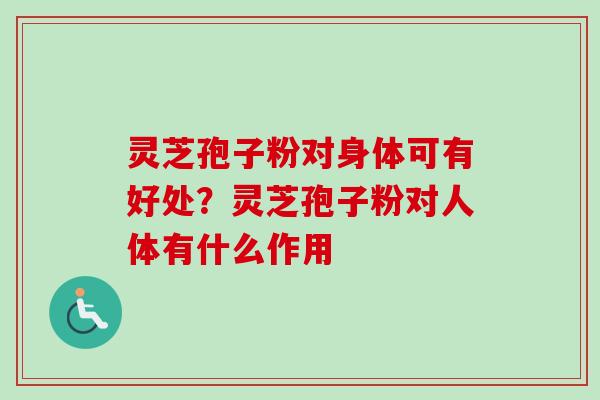 灵芝孢子粉对身体可有好处？灵芝孢子粉对人体有什么作用