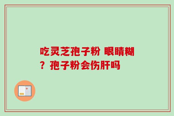 吃灵芝孢子粉 眼睛糊？孢子粉会伤肝吗