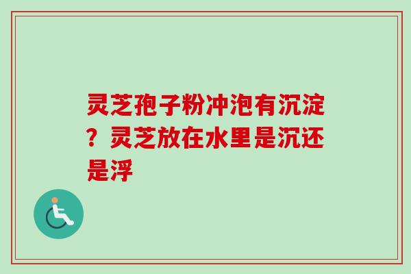 灵芝孢子粉冲泡有沉淀？灵芝放在水里是沉还是浮