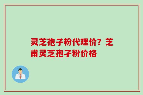 灵芝孢子粉代理价？芝甫灵芝孢孑粉价格
