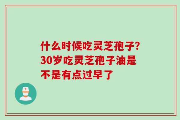 什么时候吃灵芝孢子？30岁吃灵芝孢子油是不是有点过早了