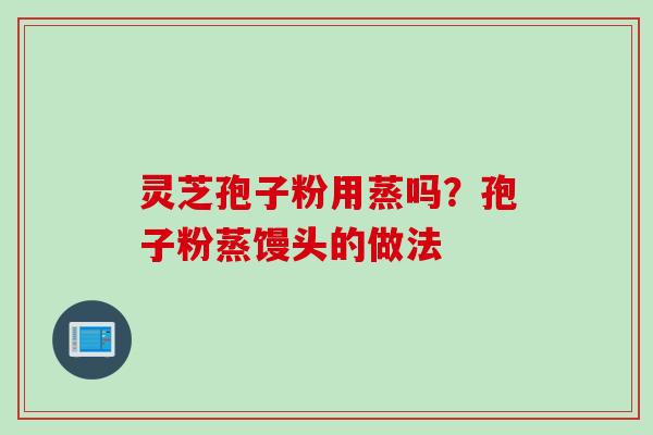 灵芝孢子粉用蒸吗？孢子粉蒸馒头的做法