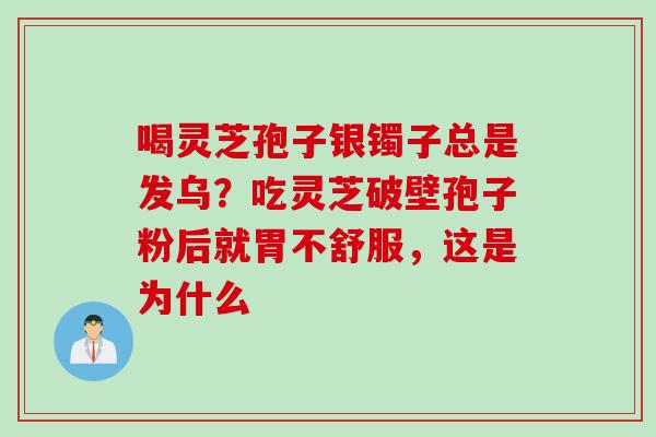 喝灵芝孢子银镯子总是发乌？吃灵芝破壁孢子粉后就胃不舒服，这是为什么