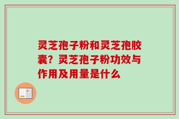 灵芝孢子粉和灵芝孢胶囊？灵芝孢子粉功效与作用及用量是什么