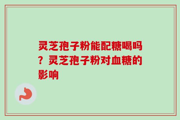 灵芝孢子粉能配糖喝吗？灵芝孢子粉对血糖的影响
