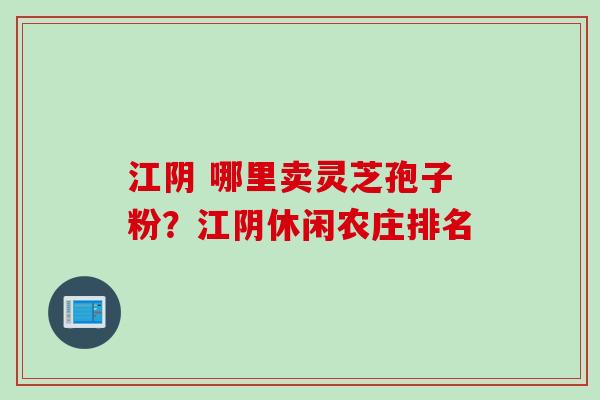 江阴 哪里卖灵芝孢子粉？江阴休闲农庄排名