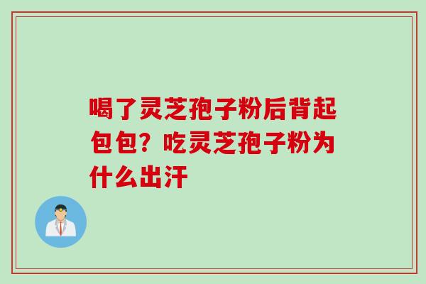 喝了灵芝孢子粉后背起包包？吃灵芝孢子粉为什么出汗