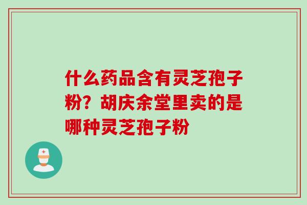 什么药品含有灵芝孢子粉？胡庆余堂里卖的是哪种灵芝孢子粉