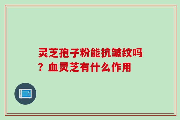 灵芝孢子粉能抗皱纹吗？血灵芝有什么作用