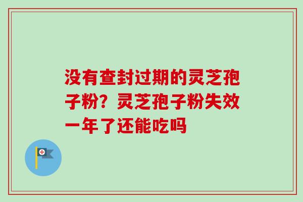 没有查封过期的灵芝孢子粉？灵芝孢子粉失效一年了还能吃吗