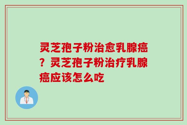 灵芝孢子粉治愈乳腺癌？灵芝孢子粉治疗乳腺癌应该怎么吃