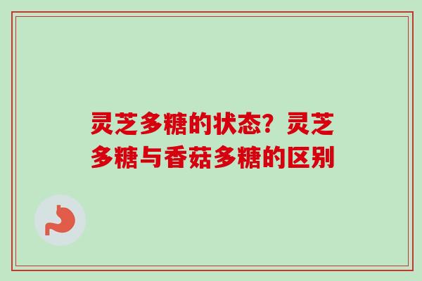 灵芝多糖的状态？灵芝多糖与香菇多糖的区别