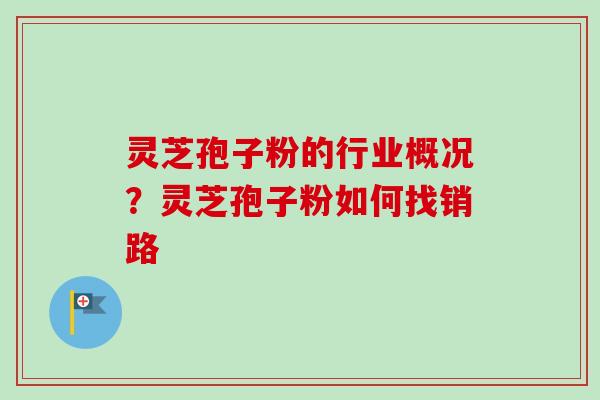 灵芝孢子粉的行业概况？灵芝孢子粉如何找销路