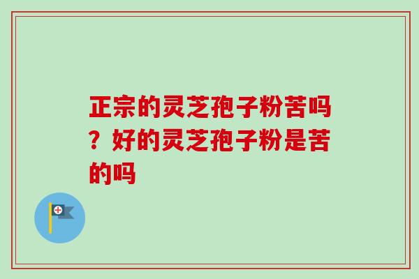 正宗的灵芝孢子粉苦吗？好的灵芝孢子粉是苦的吗
