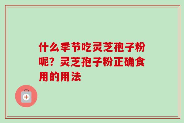 什么季节吃灵芝孢子粉呢？灵芝孢子粉正确食用的用法