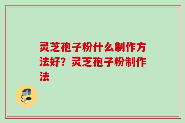 灵芝孢子粉什么制作方法好？灵芝孢子粉制作法