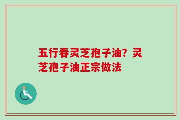 五行春灵芝孢子油？灵芝孢子油正宗做法