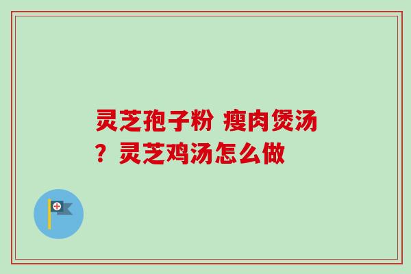 灵芝孢子粉 瘦肉煲汤？灵芝鸡汤怎么做