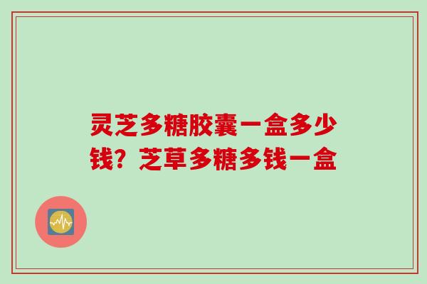 灵芝多糖胶囊一盒多少钱？芝草多糖多钱一盒