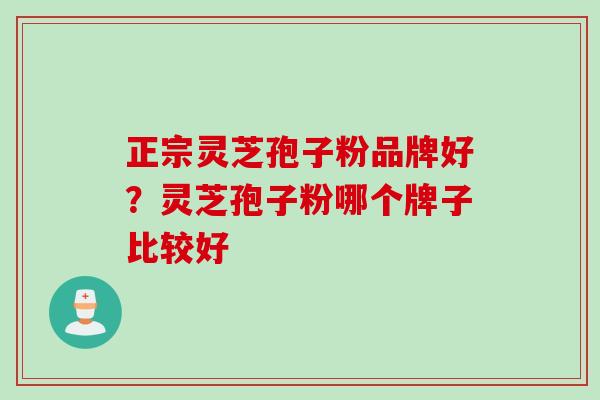 正宗灵芝孢子粉品牌好？灵芝孢子粉哪个牌子比较好