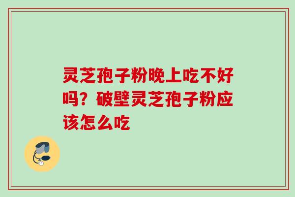 灵芝孢子粉晚上吃不好吗？破壁灵芝孢子粉应该怎么吃
