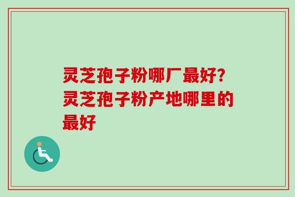 灵芝孢子粉哪厂最好？灵芝孢子粉产地哪里的最好