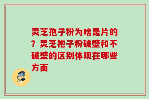 灵芝孢子粉为啥是片的？灵芝袍子粉破壁和不破壁的区别体现在哪些方面