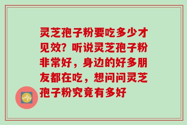 灵芝孢子粉要吃多少才见效？听说灵芝孢子粉非常好，身边的好多朋友都在吃，想问问灵芝孢子粉究竟有多好